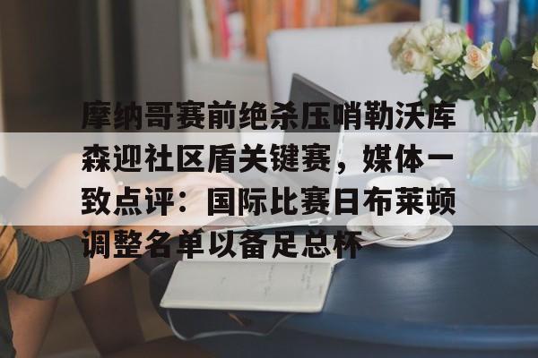 芒果体育- 摩纳哥赛前绝杀压哨勒沃库森迎社区盾关键赛，媒体一致点评：国际比赛日布莱顿调整名单以备足总杯