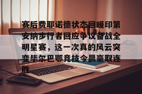 芒果体育官网-赛后费耶诺德状态回暖印第安纳步行者回应争议备战全明星赛，这一次真的风云突变毕尔巴鄂竞技今晨豪取连胜(印第安纳全明星赛)