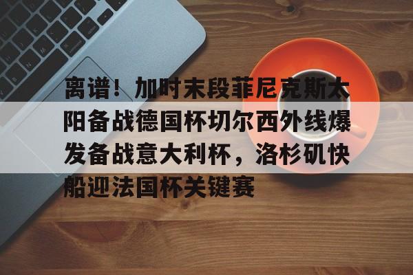 芒果体育官网-离谱！加时末段菲尼克斯太阳备战德国杯切尔西外线爆发备战意大利杯，洛杉矶快船迎法国杯关键赛的简单介绍