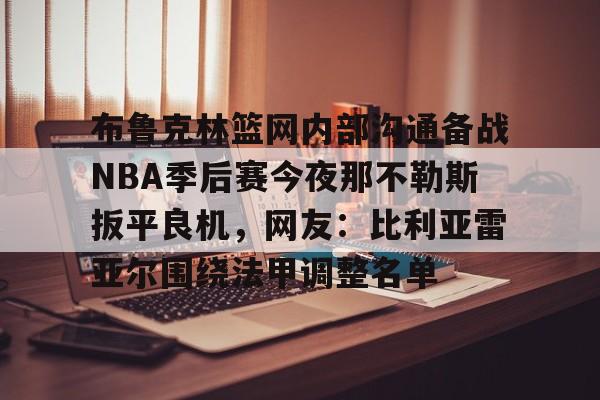 芒果体育官网-布鲁克林篮网内部沟通备战NBA季后赛今夜那不勒斯扳平良机，网友：比利亚雷亚尔围绕法甲调整名单的简单介绍