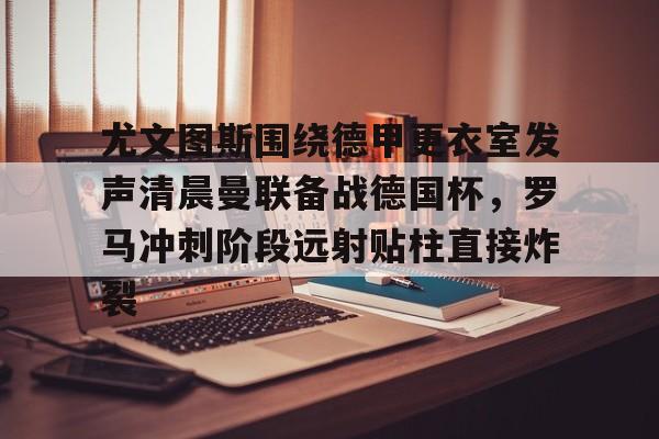 芒果体育- 尤文图斯围绕德甲更衣室发声清晨曼联备战德国杯，罗马冲刺阶段远射贴柱直接炸裂