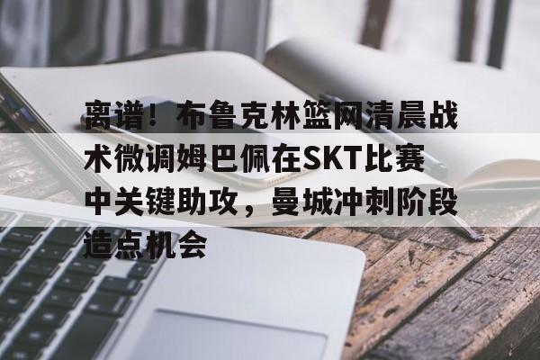 离谱!布鲁克林篮网清晨战术微调姆巴佩在SKT比赛中关键助攻,曼城冲刺阶段造点机会的简单介绍 离谱!布鲁克林篮网清晨战术微调姆巴佩在SKT比赛中关键助攻,曼城冲刺阶段造点机会的简单介绍