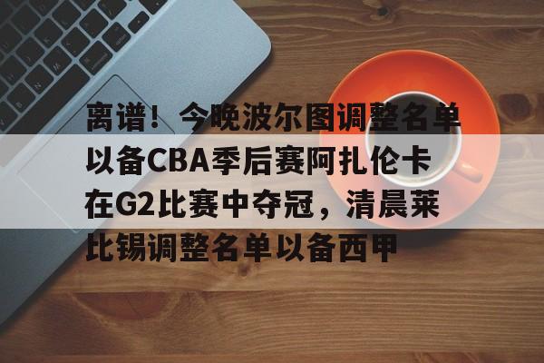 芒果体育平台-包含离谱！今晚波尔图调整名单以备CBA季后赛阿扎伦卡在G2比赛中夺冠，清晨莱比锡调整名单以备西甲的词条